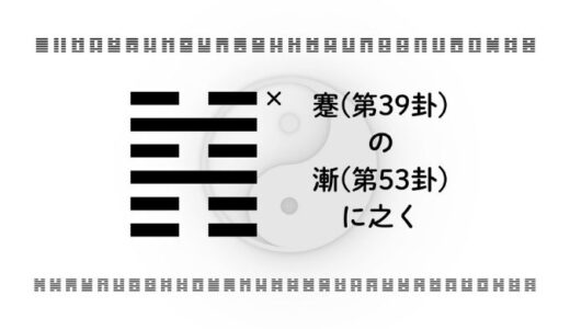 「蹇(第39卦)の漸(第53卦)に之く」：遠回りでも意味がある。今こそ地に足をつけて進むとき