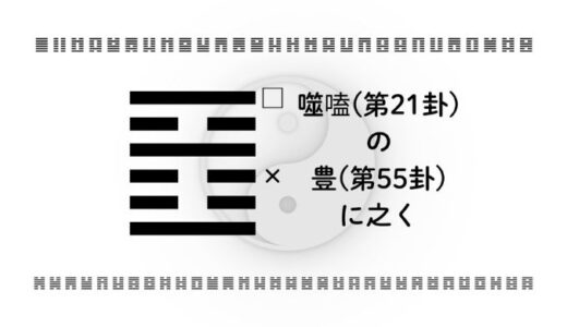「噬嗑(第21卦)の豊(第55卦)に之く」：迷いを断ち切り、成果が満ちる時代を賢く進む智慧
